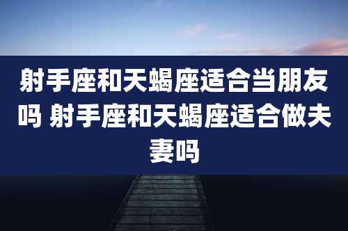 射手座和天蝎座适合当朋友吗 射手座和天蝎座适合做夫妻吗