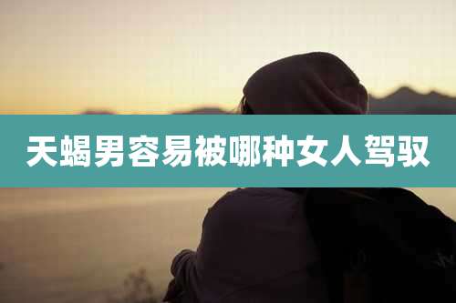 天蝎男容易被哪种女人驾驭