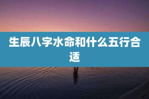 生辰八字水命和什么五行合适