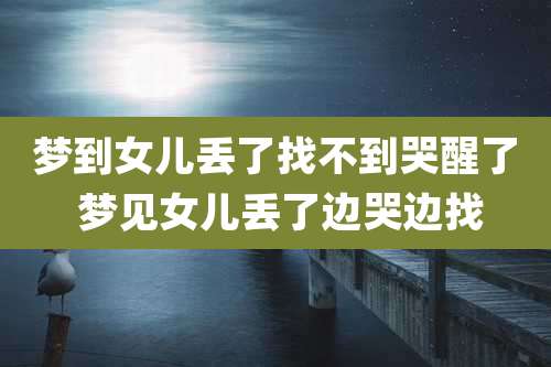 梦到女儿丢了找不到哭醒了 梦见女儿丢了边哭边找