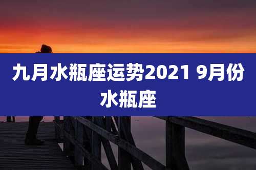 九月水瓶座运势2021 9月份水瓶座