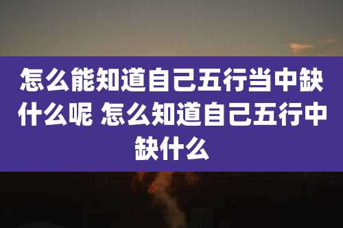 怎么能知道自己五行当中缺什么呢 怎么知道自己五行中缺什么