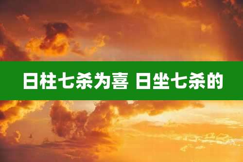 日柱七杀为喜 日坐七杀的