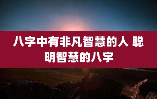 八字中有非凡智慧的人 聪明智慧的八字