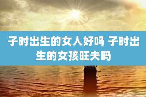 子时出生的女人好吗 子时出生的女孩旺夫吗