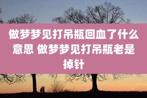 做梦梦见打吊瓶回血了什么意思 做梦梦见打吊瓶老是掉针
