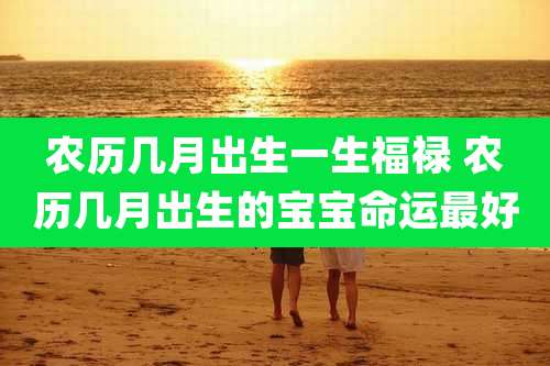 农历几月出生一生福禄 农历几月出生的宝宝命运最好