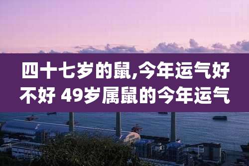 四十七岁的鼠,今年运气好不好 49岁属鼠的今年运气