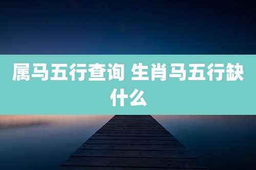 属马五行查询 生肖马五行缺什么