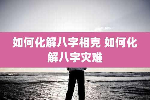 如何化解八字相克 如何化解八字灾难