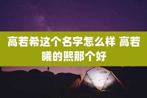 高若希这个名字怎么样 高若曦的熙那个好