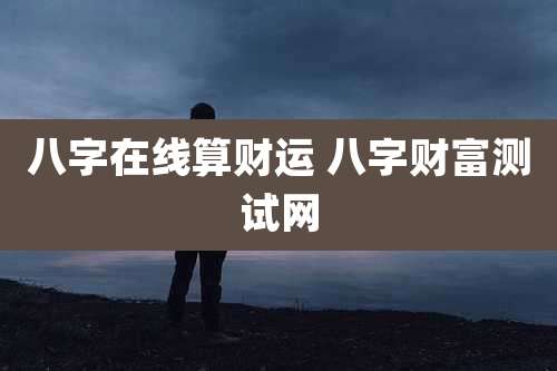 八字在线算财运 八字财富测试网