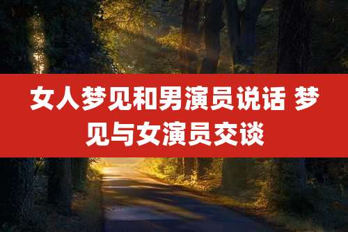 女人梦见和男演员说话 梦见与女演员交谈