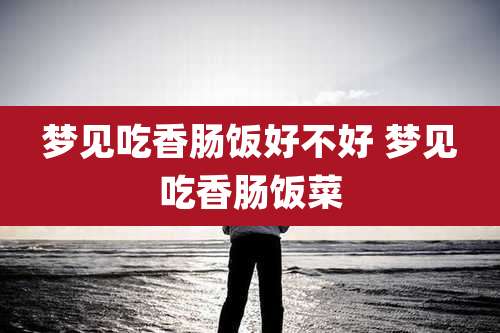 梦见吃香肠饭好不好 梦见吃香肠饭菜