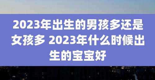 2023年出生的男孩多还是女孩多 2023年什么时候出生的宝宝好