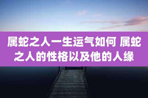属蛇之人一生运气如何 属蛇之人的性格以及他的人缘