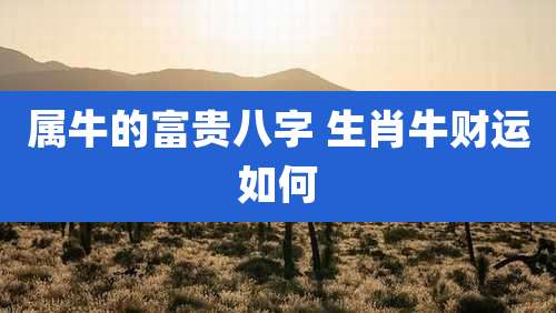 属牛的富贵八字 生肖牛财运如何