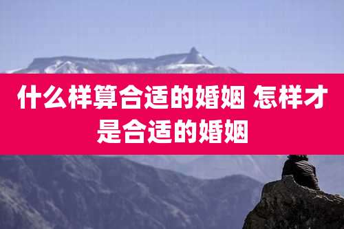 什么样算合适的婚姻 怎样才是合适的婚姻