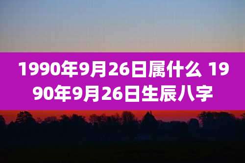 1990年9月26日属什么 1990年9月26日生辰八字