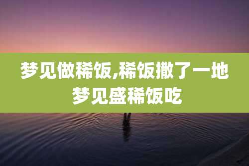梦见做稀饭,稀饭撒了一地 梦见盛稀饭吃