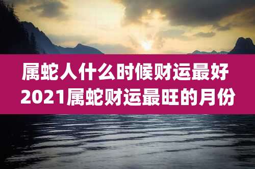 属蛇人什么时候财运最好 2021属蛇财运最旺的月份