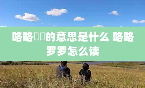 咯咯啰啰的意思是什么 咯咯罗罗怎么读