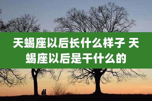 天蝎座以后长什么样子 天蝎座以后是干什么的