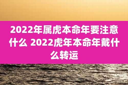 2022年属虎本命年要注意什么 2022虎年本命年戴什么转运