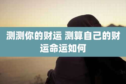 测测你的财运 测算自己的财运命运如何