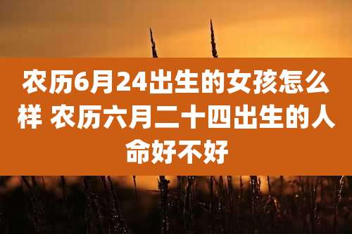 农历6月24出生的女孩怎么样 农历六月二十四出生的人命好不好
