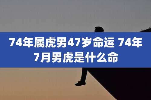 74年属虎男47岁命运 74年7月男虎是什么命
