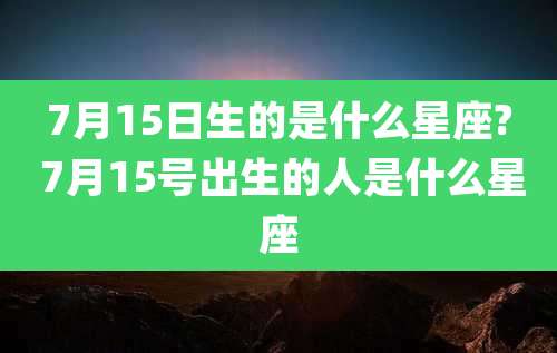 7月15日生的是什么星座? 7月15号出生的人是什么星座