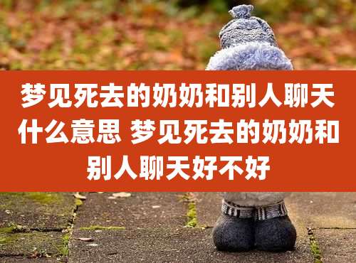 梦见死去的奶奶和别人聊天什么意思 梦见死去的奶奶和别人聊天好不好