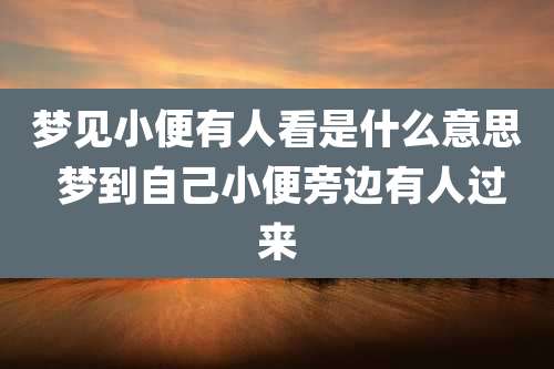 梦见小便有人看是什么意思 梦到自己小便旁边有人过来