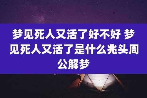 梦见死人又活了好不好 梦见死人又活了是什么兆头周公解梦