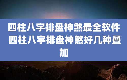 四柱八字排盘神煞最全软件 四柱八字排盘神煞好几种叠加