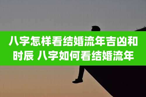 八字怎样看结婚流年吉凶和时辰 八字如何看结婚流年