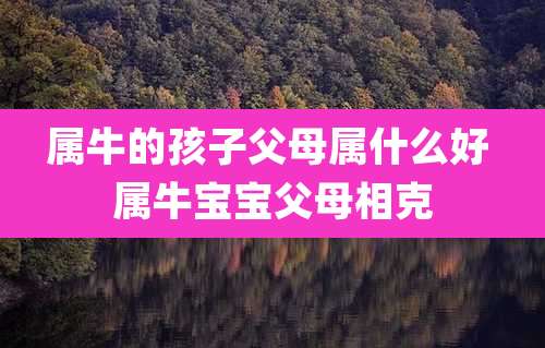 属牛的孩子父母属什么好 属牛宝宝父母相克