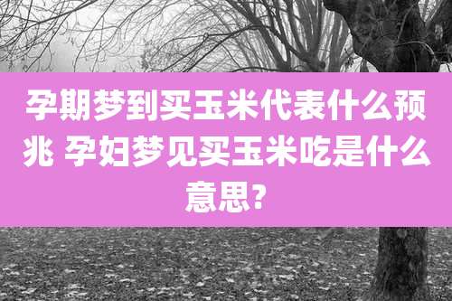 孕期梦到买玉米代表什么预兆 孕妇梦见买玉米吃是什么意思?