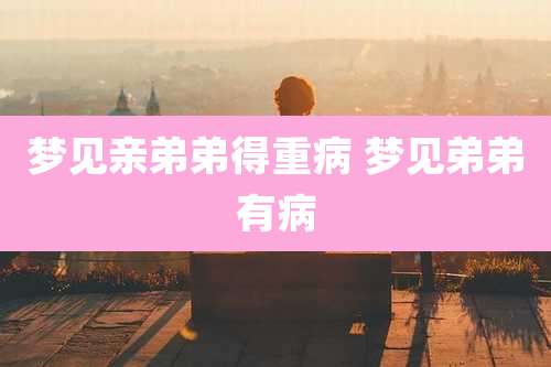 梦见亲弟弟得重病 梦见弟弟有病