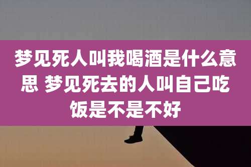 梦见死人叫我喝酒是什么意思 梦见死去的人叫自己吃饭是不是不好