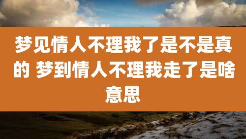 梦见情人不理我了是不是真的 梦到情人不理我走了是啥意思