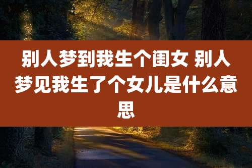 别人梦到我生个闺女 别人梦见我生了个女儿是什么意思