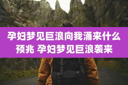 孕妇梦见巨浪向我涌来什么预兆 孕妇梦见巨浪袭来