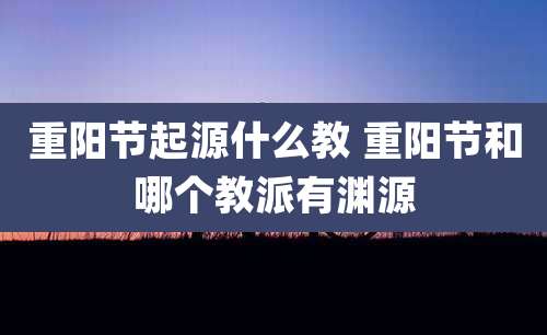 重阳节起源什么教 重阳节和哪个教派有渊源