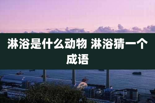 淋浴是什么动物 淋浴猜一个成语