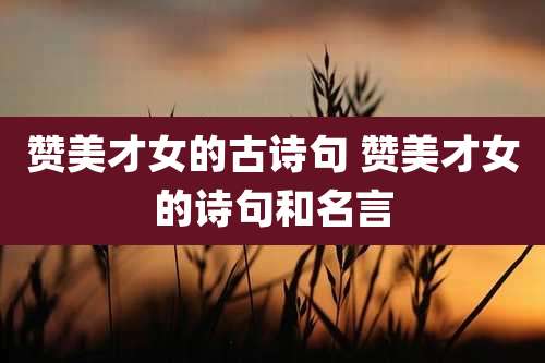 赞美才女的古诗句 赞美才女的诗句和名言
