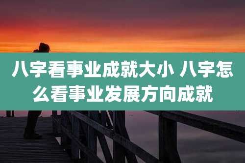 八字看事业成就大小 八字怎么看事业发展方向成就