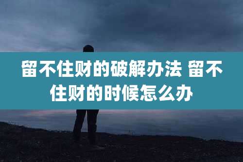 留不住财的破解办法 留不住财的时候怎么办