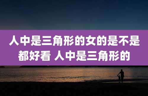 人中是三角形的女的是不是都好看 人中是三角形的